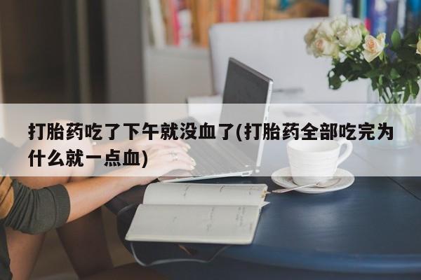 卖打胎药的医生微信号打胎药吃了下午就没血了(打胎药全部吃完为什么就一点血)