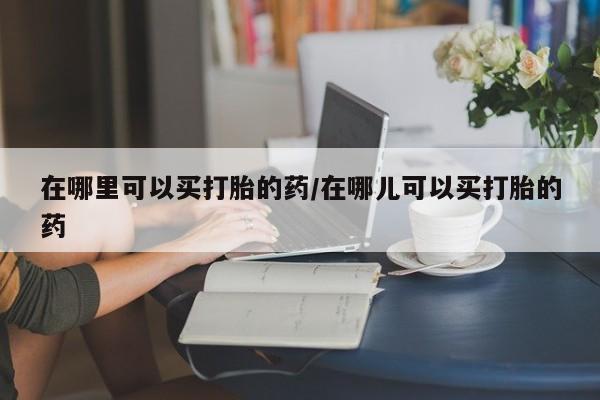 卖打胎药的医生微信号在哪里可以买打胎的药/在哪儿可以买打胎的药