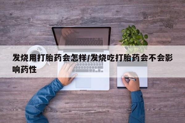 卖打胎药的医生微信号发烧用打胎药会怎样/发烧吃打胎药会不会影响药性