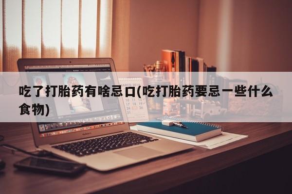 卖打胎药的医生微信号吃了打胎药有啥忌口(吃打胎药要忌一些什么食物)