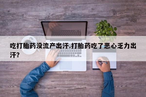 卖打胎药的医生微信号吃打胎药没流产出汗.打胎药吃了恶心乏力出汗？