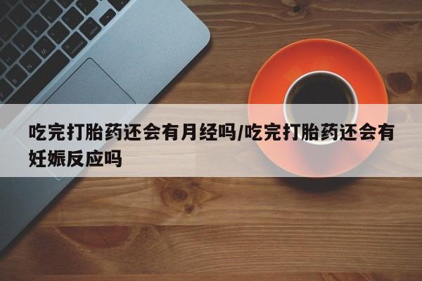 卖打胎药的医生微信号吃完打胎药还会有月经吗/吃完打胎药还会有妊娠反应吗