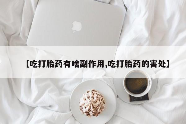 卖打胎药的医生微信号【吃打胎药有啥副作用,吃打胎药的害处】