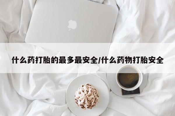 卖打胎药的医生微信号什么药打胎的最多最安全/什么药物打胎安全