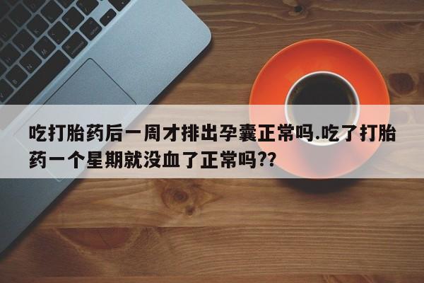卖打胎药的医生微信号吃打胎药后一周才排出孕囊正常吗.吃了打胎药一个星期就没血了正常吗?？