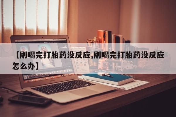卖打胎药的医生微信号【刚喝完打胎药没反应,刚喝完打胎药没反应怎么办】