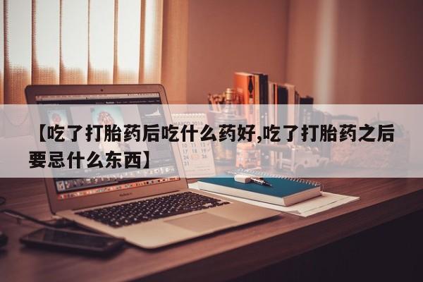 卖打胎药的医生微信号【吃了打胎药后吃什么药好,吃了打胎药之后要忌什么东西】