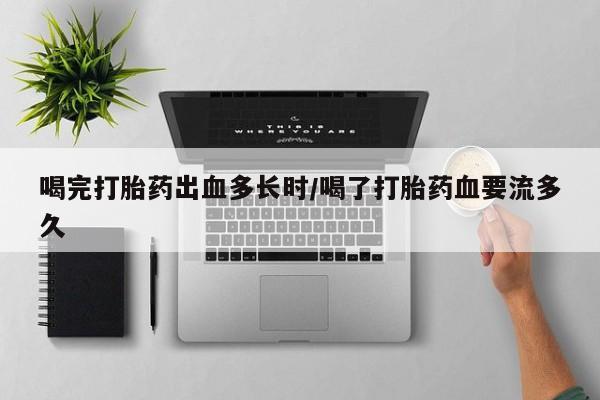 卖打胎药的医生微信号喝完打胎药出血多长时/喝了打胎药血要流多久