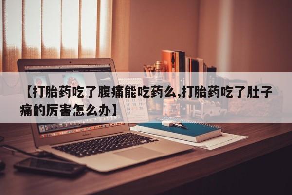 卖打胎药的医生微信号【打胎药吃了腹痛能吃药么,打胎药吃了肚子痛的厉害怎么办】