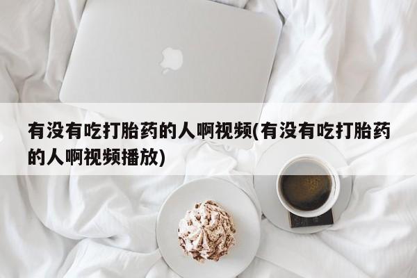 卖打胎药的医生微信号有没有吃打胎药的人啊视频(有没有吃打胎药的人啊视频播放)