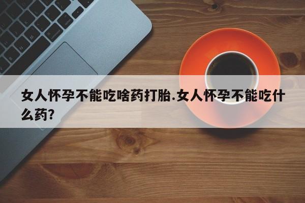 卖打胎药的医生微信号女人怀孕不能吃啥药打胎.女人怀孕不能吃什么药？