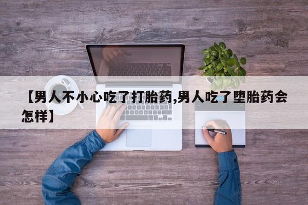 卖打胎药的医生微信号【男人不小心吃了打胎药,男人吃了堕胎药会怎样】