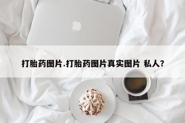 卖打胎药的医生微信号打胎药图片.打胎药图片真实图片 私人？