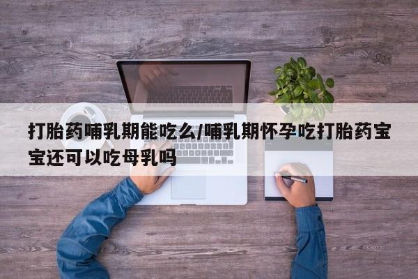卖打胎药的医生微信号打胎药哺乳期能吃么/哺乳期怀孕吃打胎药宝宝还可以吃母乳吗
