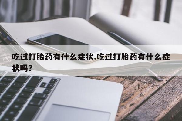 卖打胎药的医生微信号吃过打胎药有什么症状.吃过打胎药有什么症状吗？