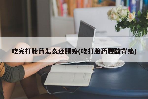 卖打胎药的医生微信号吃完打胎药怎么还腰疼(吃打胎药腰酸背痛)