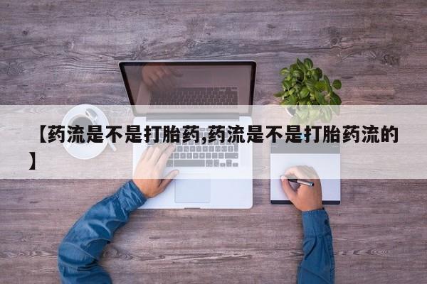 卖打胎药的医生微信号【药流是不是打胎药,药流是不是打胎药流的】