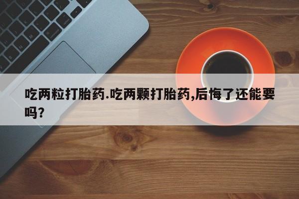 卖打胎药的医生微信号吃两粒打胎药.吃两颗打胎药,后悔了还能要吗？