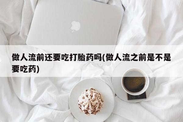 卖打胎药的医生微信号做人流前还要吃打胎药吗(做人流之前是不是要吃药)