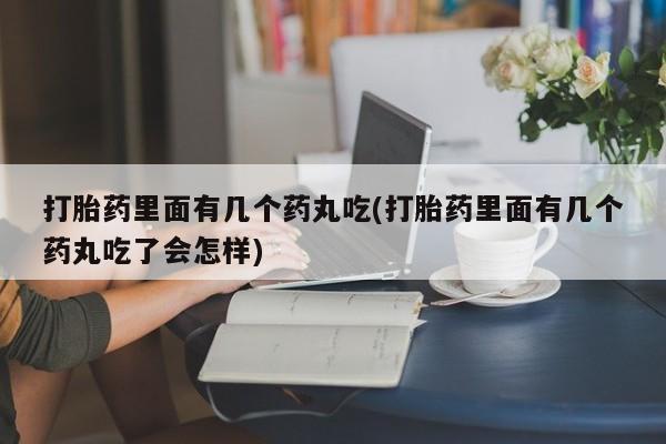 卖打胎药的医生微信号打胎药里面有几个药丸吃(打胎药里面有几个药丸吃了会怎样)