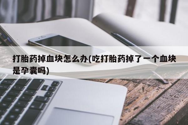 卖打胎药的医生微信号打胎药掉血块怎么办(吃打胎药掉了一个血块是孕囊吗)