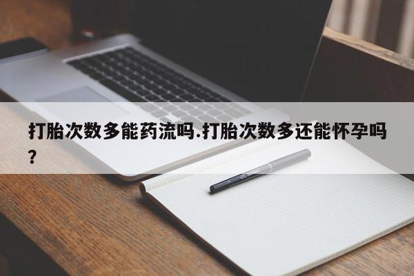 卖打胎药的医生微信号打胎次数多能药流吗.打胎次数多还能怀孕吗？