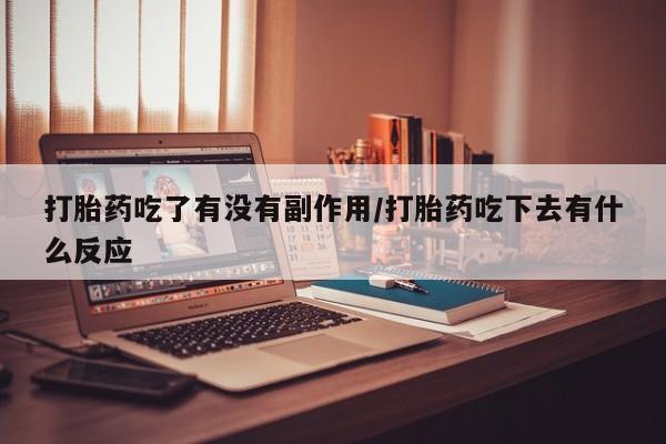 卖打胎药的医生微信号打胎药吃了有没有副作用/打胎药吃下去有什么反应