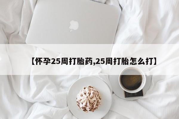 卖打胎药的医生微信号【怀孕25周打胎药,25周打胎怎么打】