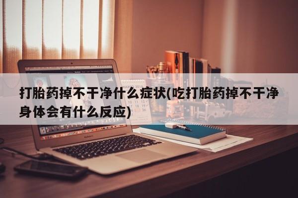 卖打胎药的医生微信号打胎药掉不干净什么症状(吃打胎药掉不干净身体会有什么反应)