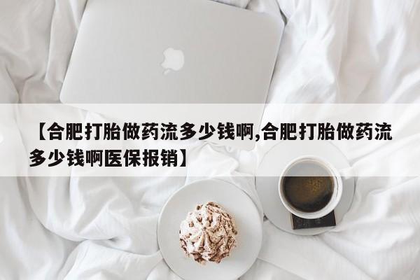 卖打胎药的医生微信号【合肥打胎做药流多少钱啊,合肥打胎做药流多少钱啊医保报销】