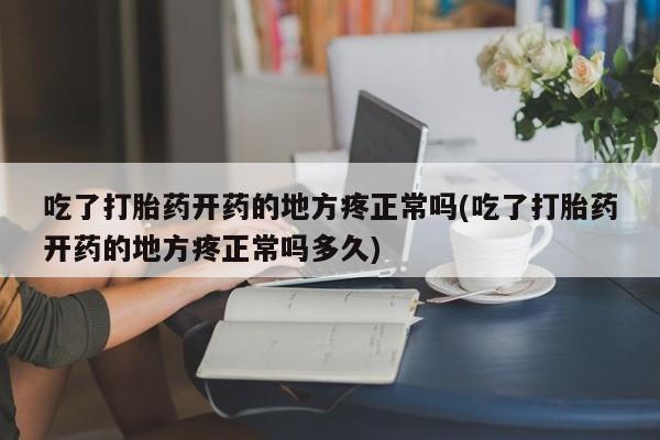 卖打胎药的医生微信号吃了打胎药开药的地方疼正常吗(吃了打胎药开药的地方疼正常吗多久)