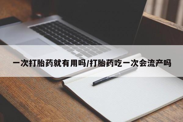 卖打胎药的医生微信号一次打胎药就有用吗/打胎药吃一次会流产吗