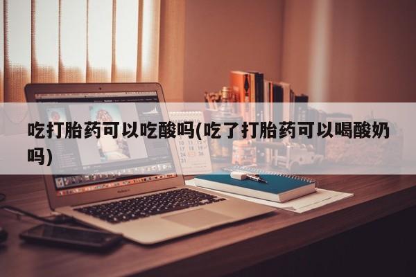 卖打胎药的医生微信号吃打胎药可以吃酸吗(吃了打胎药可以喝酸奶吗)