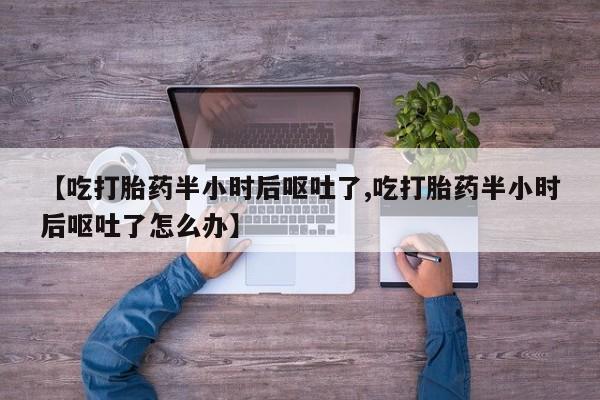 卖打胎药的医生微信号【吃打胎药半小时后呕吐了,吃打胎药半小时后呕吐了怎么办】