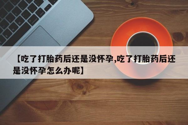 卖打胎药的医生微信号【吃了打胎药后还是没怀孕,吃了打胎药后还是没怀孕怎么办呢】