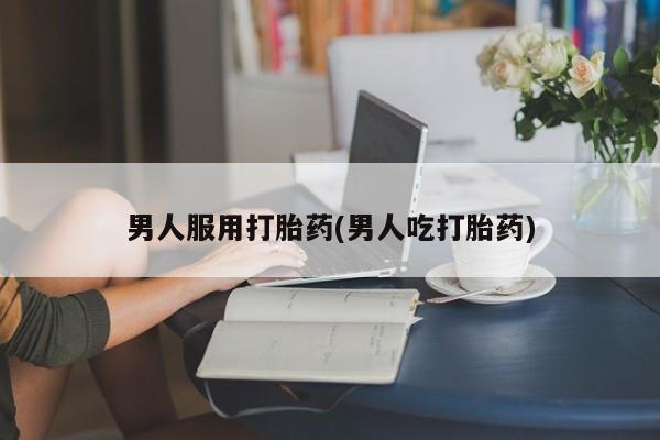 卖打胎药的医生微信号男人服用打胎药(男人吃打胎药)