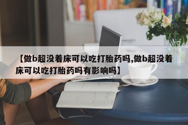 卖打胎药的医生微信号【做b超没着床可以吃打胎药吗,做b超没着床可以吃打胎药吗有影响吗】