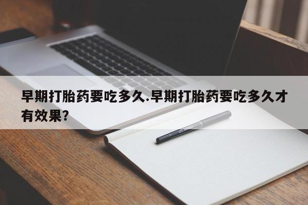 卖打胎药的医生微信号早期打胎药要吃多久.早期打胎药要吃多久才有效果？