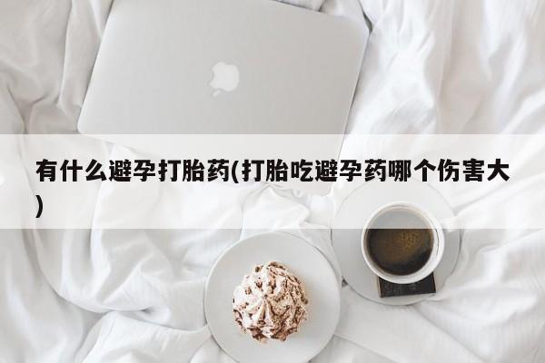 卖打胎药的医生微信号有什么避孕打胎药(打胎吃避孕药哪个伤害大)