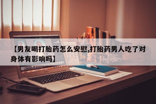 卖打胎药的医生微信号【男友喝打胎药怎么安慰,打胎药男人吃了对身体有影响吗】
