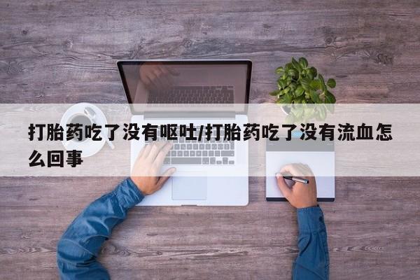卖打胎药的医生微信号打胎药吃了没有呕吐/打胎药吃了没有流血怎么回事