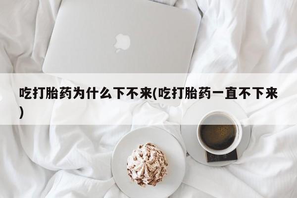卖打胎药的医生微信号吃打胎药为什么下不来(吃打胎药一直不下来)