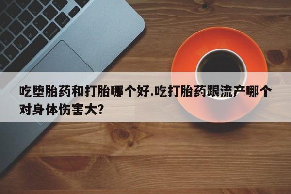 卖打胎药的医生微信号吃堕胎药和打胎哪个好.吃打胎药跟流产哪个对身体伤害大？