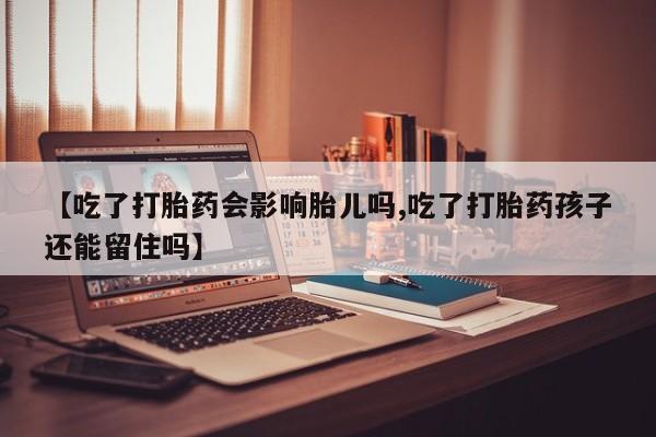 卖打胎药的医生微信号【吃了打胎药会影响胎儿吗,吃了打胎药孩子还能留住吗】
