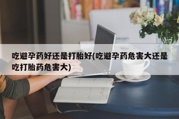 卖打胎药的医生微信号吃避孕药好还是打胎好(吃避孕药危害大还是吃打胎药危害大)
