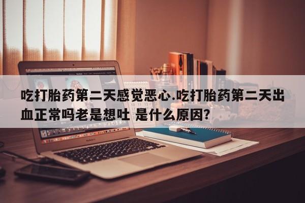 卖打胎药的医生微信号吃打胎药第二天感觉恶心.吃打胎药第二天出血正常吗老是想吐 是什么原因？