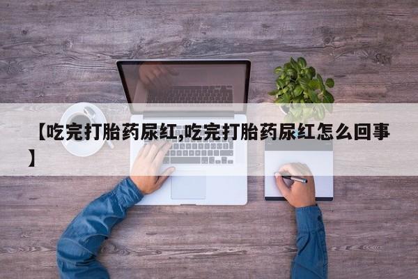 卖打胎药的医生微信号【吃完打胎药尿红,吃完打胎药尿红怎么回事】