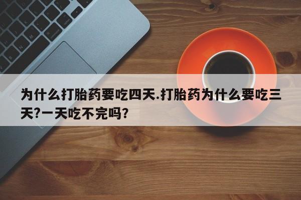 卖打胎药的医生微信号为什么打胎药要吃四天.打胎药为什么要吃三天?一天吃不完吗？