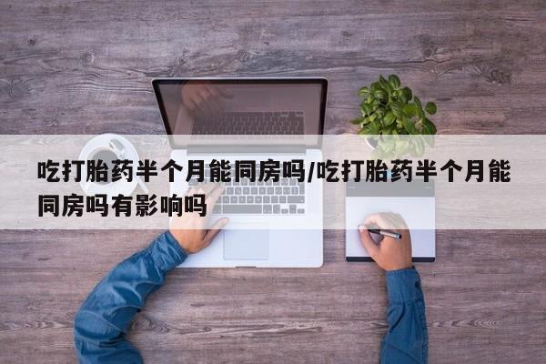 卖打胎药的医生微信号吃打胎药半个月能同房吗/吃打胎药半个月能同房吗有影响吗