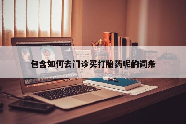 卖打胎药的医生微信号包含如何去门诊买打胎药呢的词条